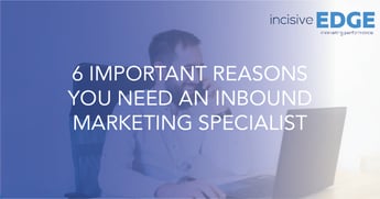 6 Important Reasons You Need an Inbound Marketing Specialist